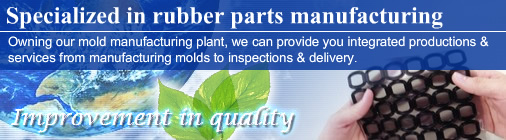 Specialized in rubber parts manufacturing  Owning our mold manufacturing plant, we can provide you integrated productions & services from manufacturing molds to inspections & delivery.