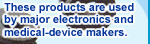 These products are used by major electronics and medical-device makers.