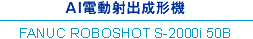 AI電動射出成形機 FANUC ROBOSHOT S-2000i 50B